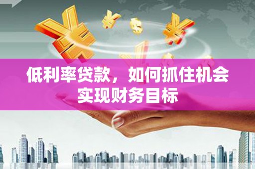 顺德低利率贷款，如何抓住机会实现财务目标
