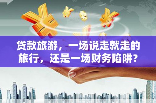 暖暖贷款旅游，一场说走就走的旅行，还是一场财务陷阱？