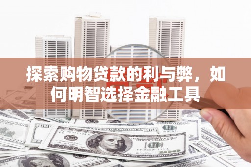 德宏探索购物贷款的利与弊，如何明智选择金融工具