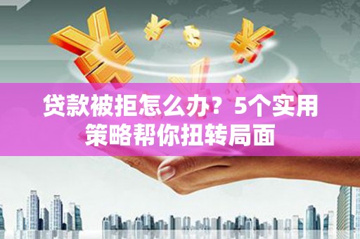 岱山贷款被拒怎么办？5个实用策略帮你扭转局面