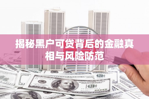 凤县揭秘黑户可贷背后的金融真相与风险防范
