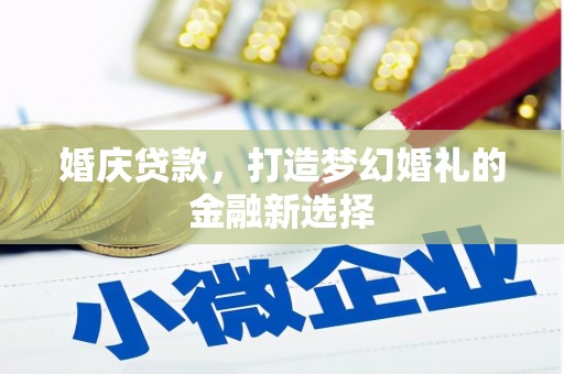 麻山婚庆贷款，打造梦幻婚礼的金融新选择