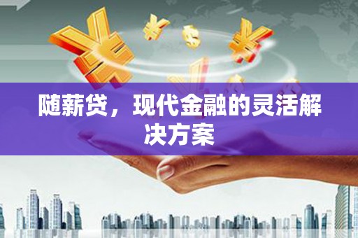 六枝随薪贷，现代金融的灵活解决方案