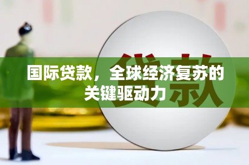 雄安新区国际贷款，全球经济复苏的关键驱动力