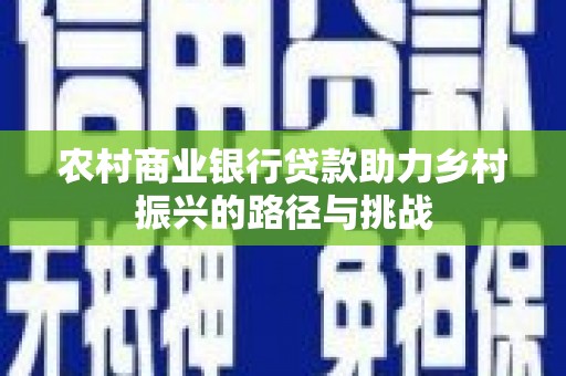 宣汉农村商业银行贷款助力乡村振兴的路径与挑战