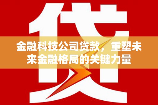 绩溪金融科技公司贷款，重塑未来金融格局的关键力量