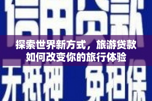 梁河探索世界新方式，旅游贷款如何改变你的旅行体验