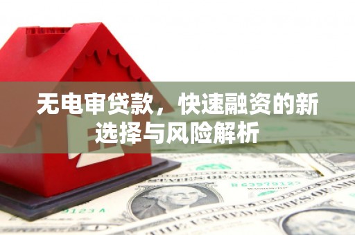 沿河无电审贷款，快速融资的新选择与风险解析