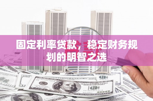 光明新区固定利率贷款，稳定财务规划的明智之选