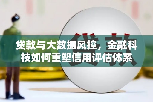 鹤庆贷款与大数据风控，金融科技如何重塑信用评估体系
