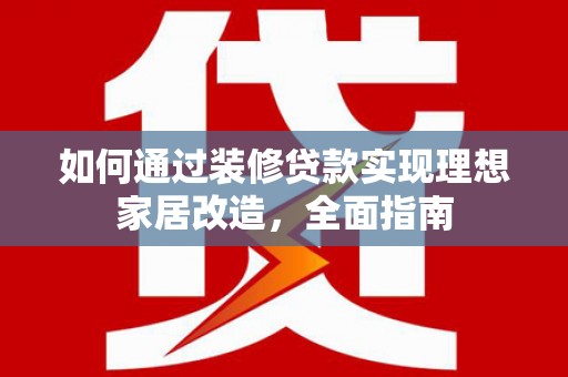 北市如何通过装修贷款实现理想家居改造，全面指南