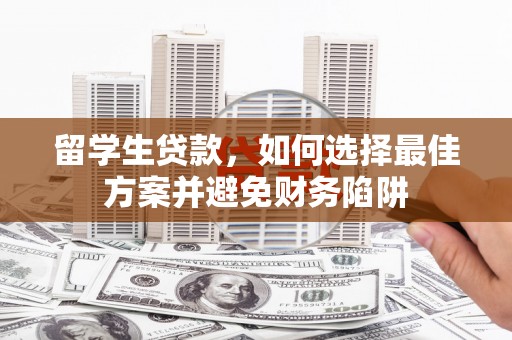 兴安留学生贷款，如何选择最佳方案并避免财务陷阱