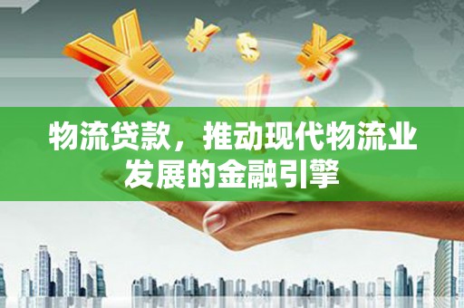 资溪物流贷款，推动现代物流业发展的金融引擎