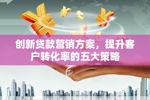 西海岸创新贷款营销方案，提升客户转化率的五大策略