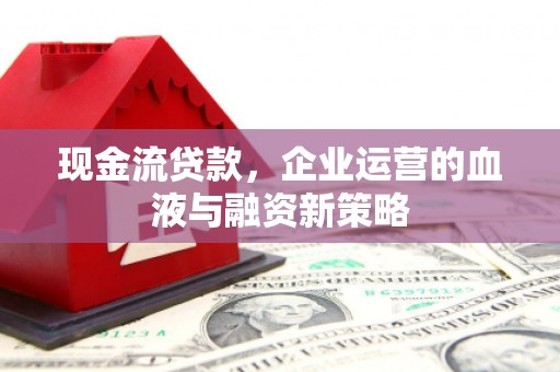 临淄现金流贷款，企业运营的血液与融资新策略