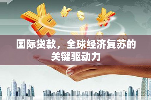 雁江国际贷款，全球经济复苏的关键驱动力