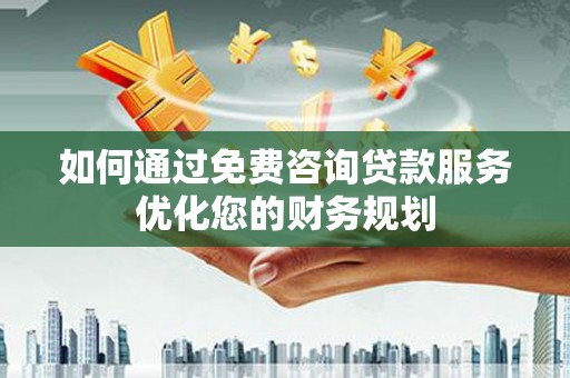 斗门如何通过免费咨询贷款服务优化您的财务规划