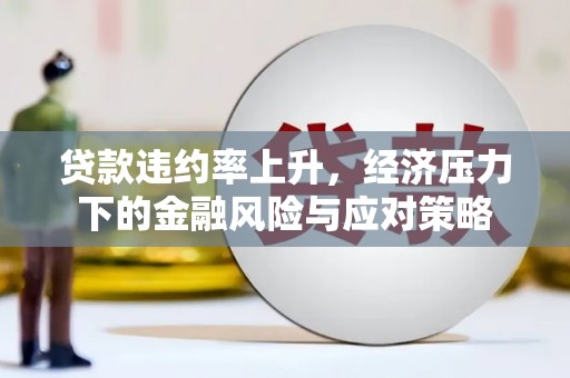 鹤庆贷款违约率上升，经济压力下的金融风险与应对策略