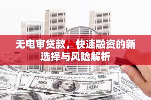 昔阳无电审贷款，快速融资的新选择与风险解析