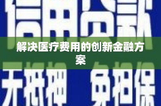 黑龙江解决医疗费用的创新金融方案