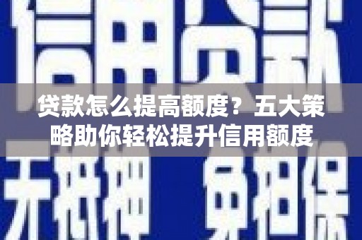 蔡甸贷款怎么提高额度？五大策略助你轻松提升信用额度