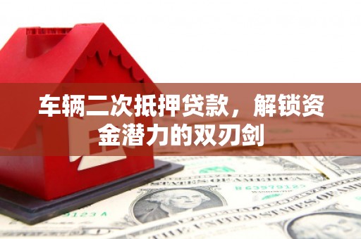 乳源车辆二次抵押贷款，解锁资金潜力的双刃剑