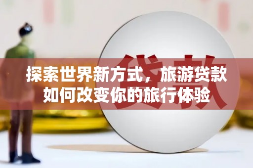 山上探索世界新方式，旅游贷款如何改变你的旅行体验