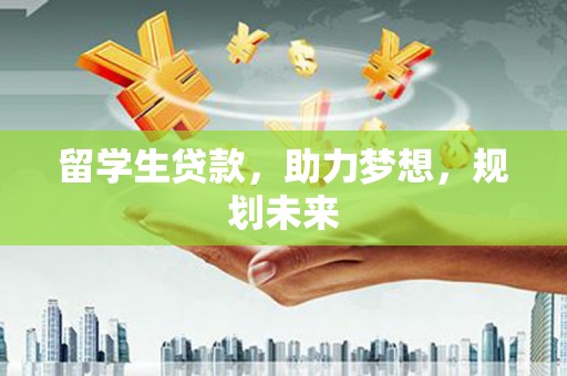 容县留学生贷款，助力梦想，规划未来