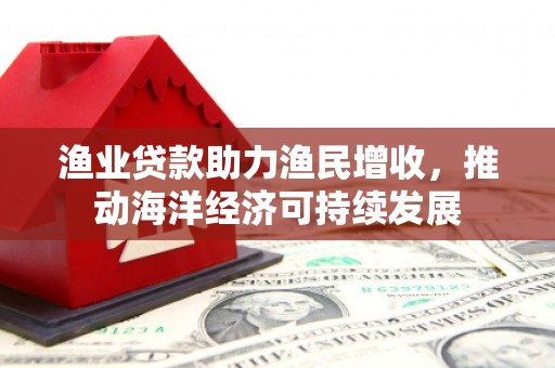 鸡泽渔业贷款助力渔民增收，推动海洋经济可持续发展