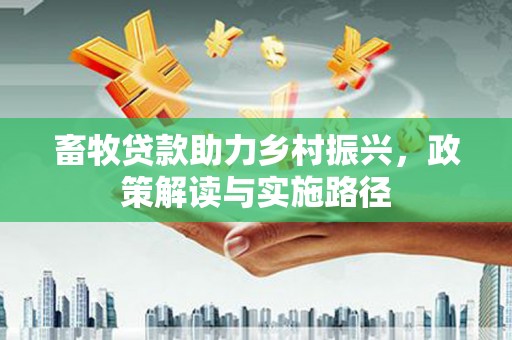万里畜牧贷款助力乡村振兴，政策解读与实施路径