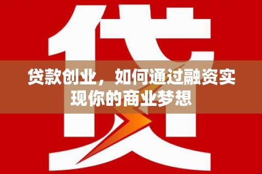 英德贷款创业，如何通过融资实现你的商业梦想