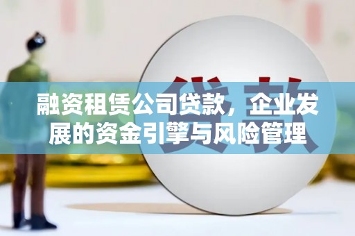 迎泽融资租赁公司贷款，企业发展的资金引擎与风险管理