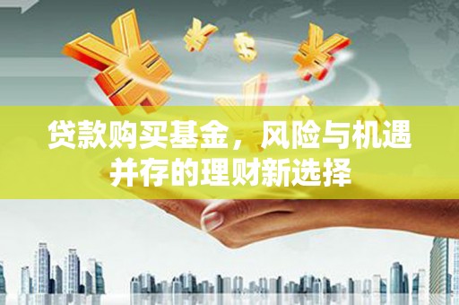 双台子贷款购买基金，风险与机遇并存的理财新选择