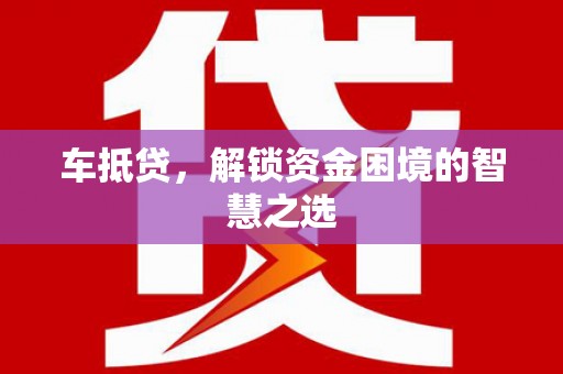 阳泉车抵贷，解锁资金困境的智慧之选