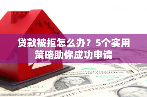 越城贷款被拒怎么办？5个实用策略助你成功申请