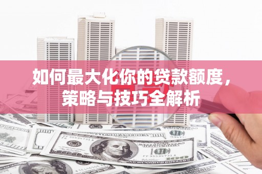 普格如何最大化你的贷款额度，策略与技巧全解析