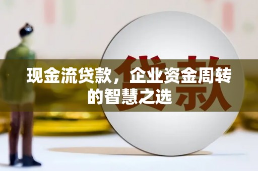章丘现金流贷款，企业资金周转的智慧之选