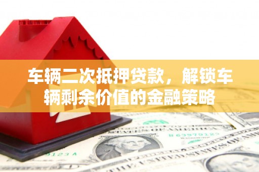 麦积车辆二次抵押贷款，解锁车辆剩余价值的金融策略