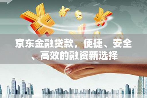 宁晋京东金融贷款，便捷、安全、高效的融资新选择