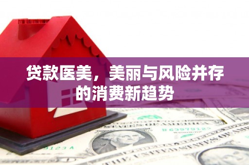 洪雅贷款医美，美丽与风险并存的消费新趋势