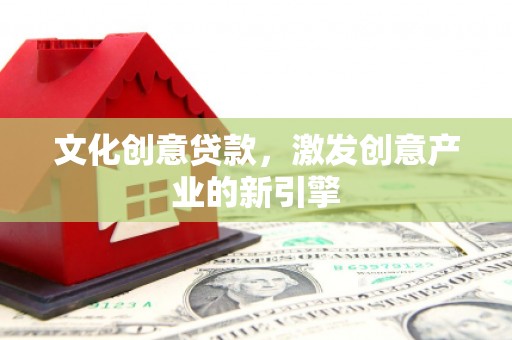 利津文化创意贷款，激发创意产业的新引擎